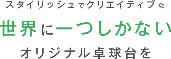 スタイリッシュでクリエイティブな世界に一つしかないオリジナル卓球台を
